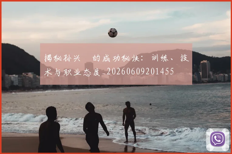 揭秘孙兴慜的成功秘诀:训练、技术与职业态度_20260609201455
