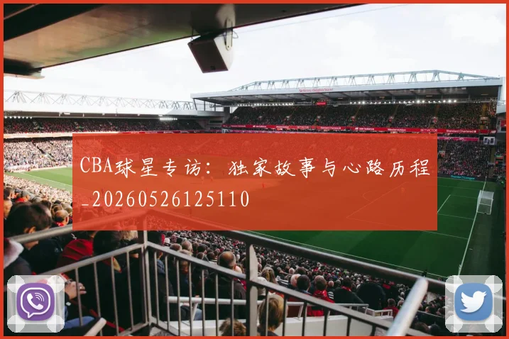 CBA球星专访:独家故事与心路历程_20260526125110