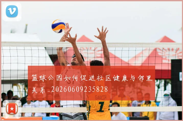 篮球公园如何促进社区健康与邻里关系_20260609235828
