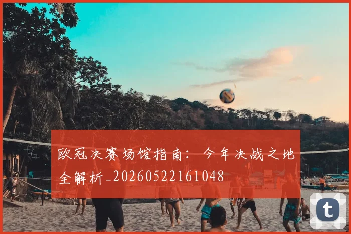 欧冠决赛场馆指南：今年决战之地全解析_20260522161048