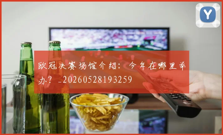 欧冠决赛场馆介绍:今年在哪里举办?_20260528193259