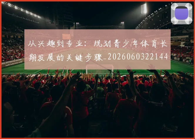 从兴趣到专业:规划青少年体育长期发展的关键步骤_20260603221441