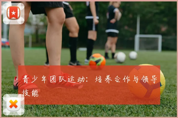 青少年团队运动:培养合作与领导技能