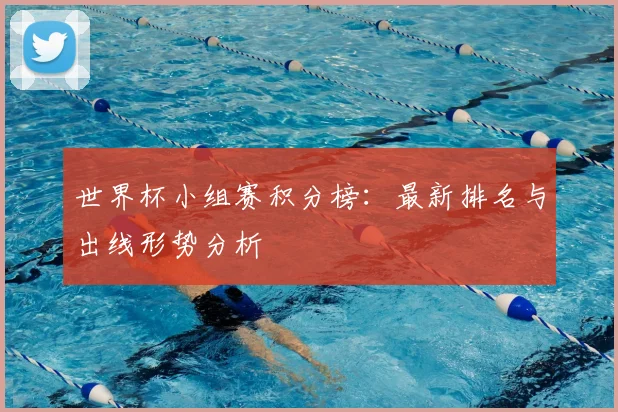 世界杯小组赛积分榜:最新排名与出线形势分析