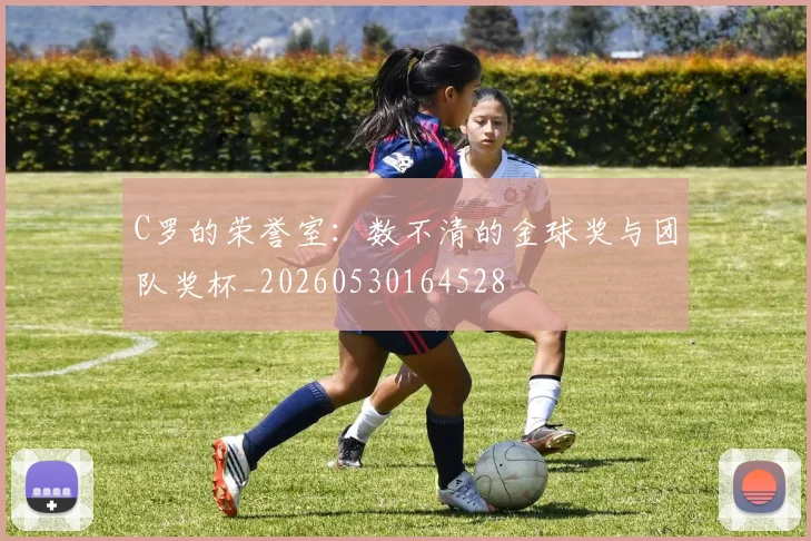 C罗的荣誉室：数不清的金球奖与团队奖杯_20260530164528