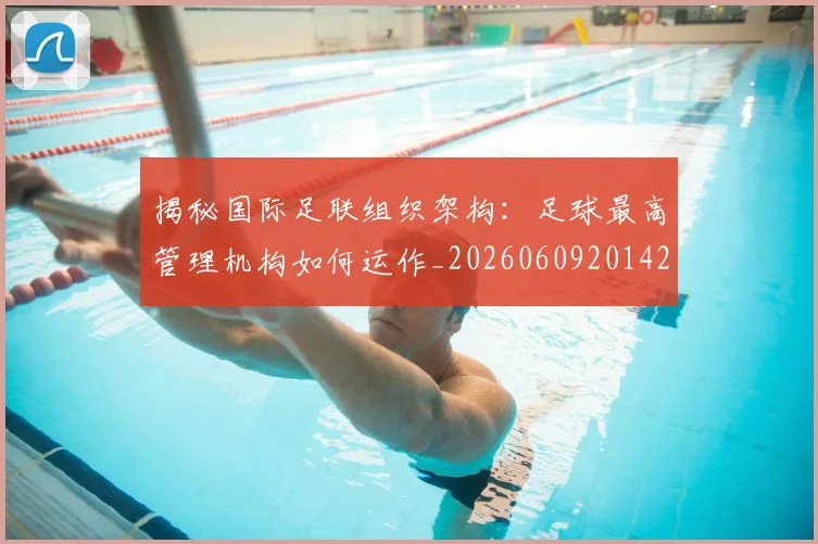 揭秘国际足联组织架构:足球最高管理机构如何运作_20260609201429