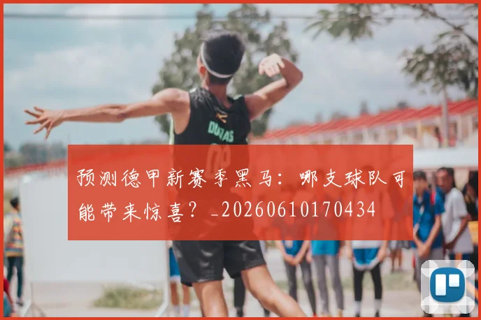 预测德甲新赛季黑马:哪支球队可能带来惊喜?_20260610170434