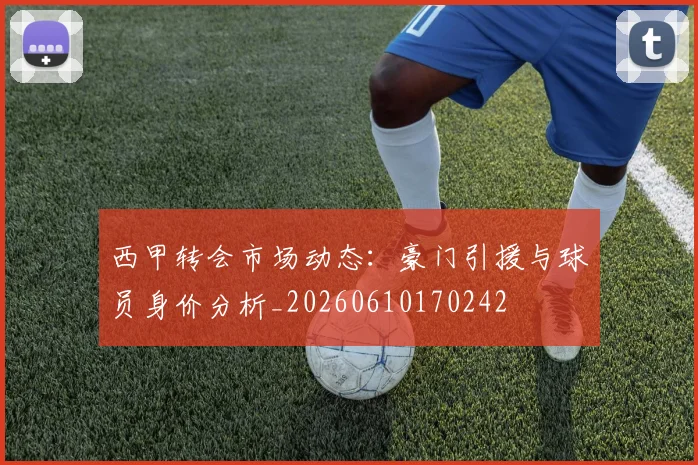 西甲转会市场动态:豪门引援与球员身价分析_20260610170242