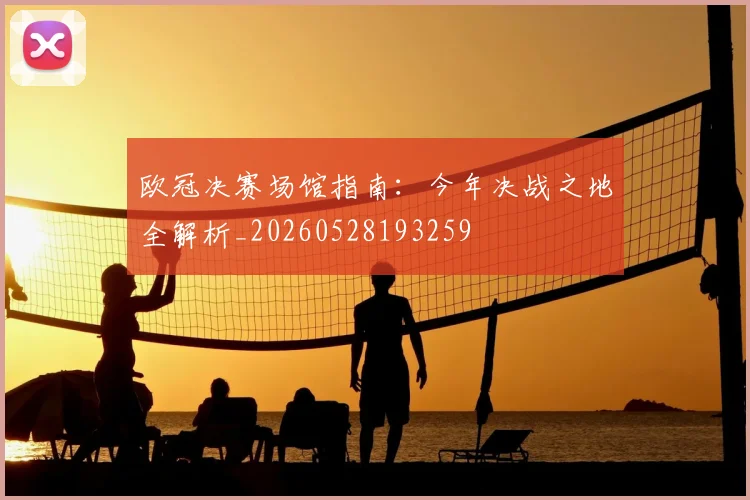 欧冠决赛场馆指南：今年决战之地全解析_20260528193259