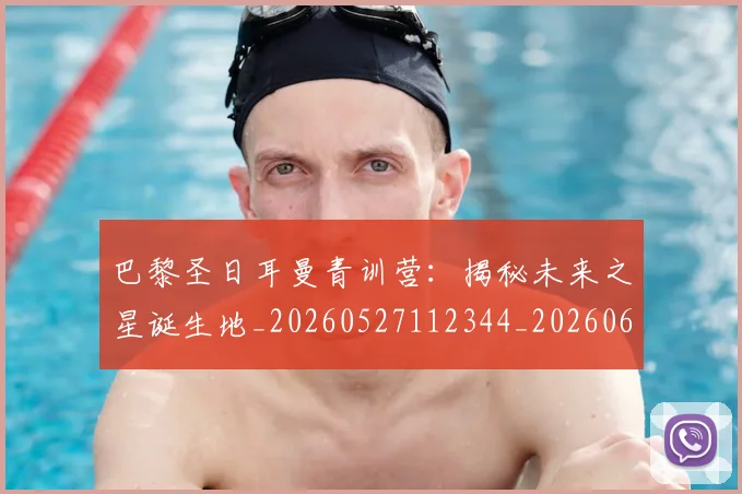 巴黎圣日耳曼青训营：揭秘未来之星诞生地_20260527112344_20260609172327